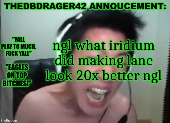 2 weeks ago we was cooking lane now we cooking them. | ngl what iridium did making lane look 20x better ngl | image tagged in thedbdrager42s annoucement template | made w/ Imgflip meme maker