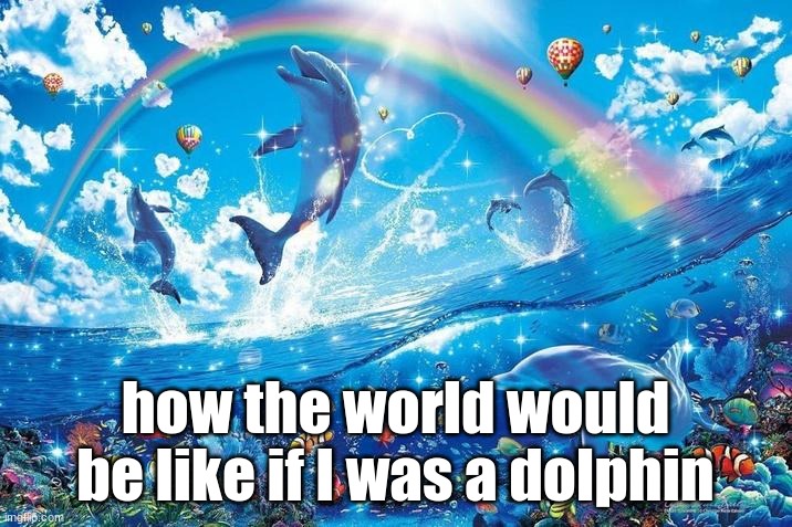 Happy dolphin rainbow | how the world would be like if I was a dolphin | image tagged in happy dolphin rainbow | made w/ Imgflip meme maker