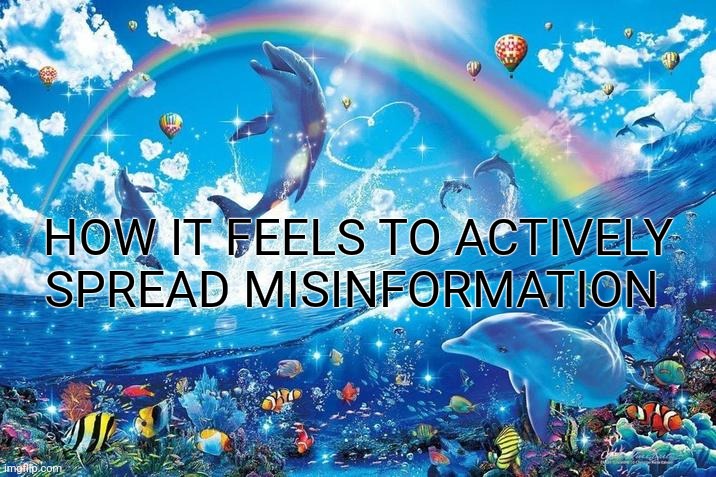 Happy dolphin rainbow | HOW IT FEELS TO ACTIVELY SPREAD MISINFORMATION | image tagged in happy dolphin rainbow | made w/ Imgflip meme maker