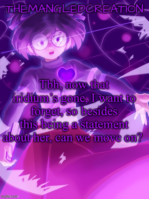 themangledcreation announcement template | Tbh, now that iridium’s gone, I want to forget, so besides this being a statement about her, can we move on? | image tagged in themangledcreation announcement template | made w/ Imgflip meme maker