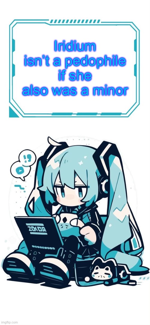 (Mod note: leave) | Iridium isn’t a pedophile if she also was a minor | image tagged in hatsune miku | made w/ Imgflip meme maker