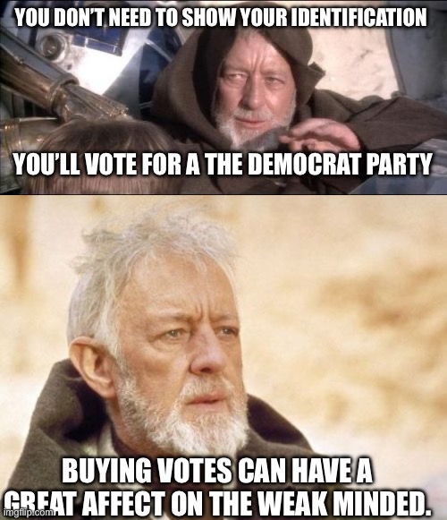 YOU DON’T NEED TO SHOW YOUR IDENTIFICATION; YOU’LL VOTE FOR A THE DEMOCRAT PARTY; BUYING VOTES CAN HAVE A GREAT AFFECT ON THE WEAK MINDED. | image tagged in memes,these aren't the droids you were looking for,obi wan kenobi | made w/ Imgflip meme maker