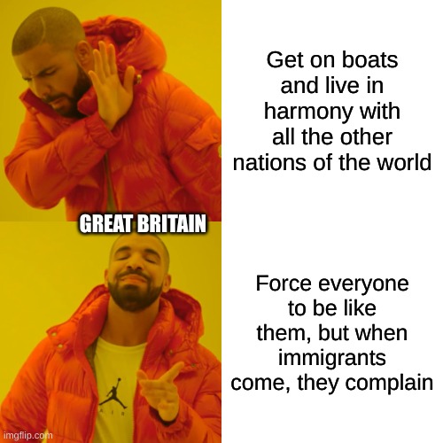 Drake Hotline Bling Meme | Get on boats and live in harmony with all the other nations of the world; GREAT BRITAIN; Force everyone to be like them, but when immigrants come, they complain | image tagged in memes,drake hotline bling | made w/ Imgflip meme maker