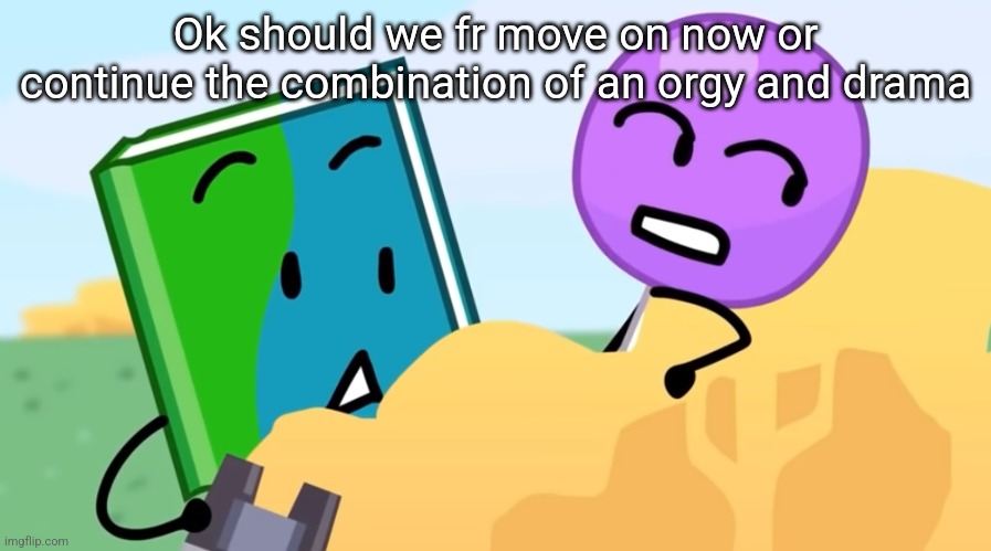 you exhaust me :/ | Ok should we fr move on now or continue the combination of an orgy and drama | image tagged in you exhaust me / | made w/ Imgflip meme maker