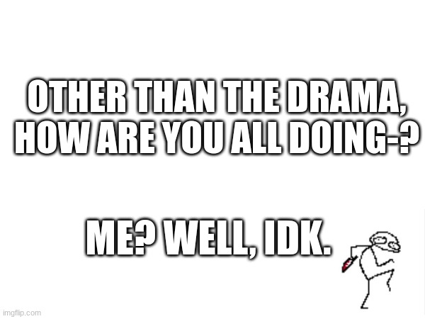 OTHER THAN THE DRAMA, HOW ARE YOU ALL DOING-? ME? WELL, IDK. | made w/ Imgflip meme maker