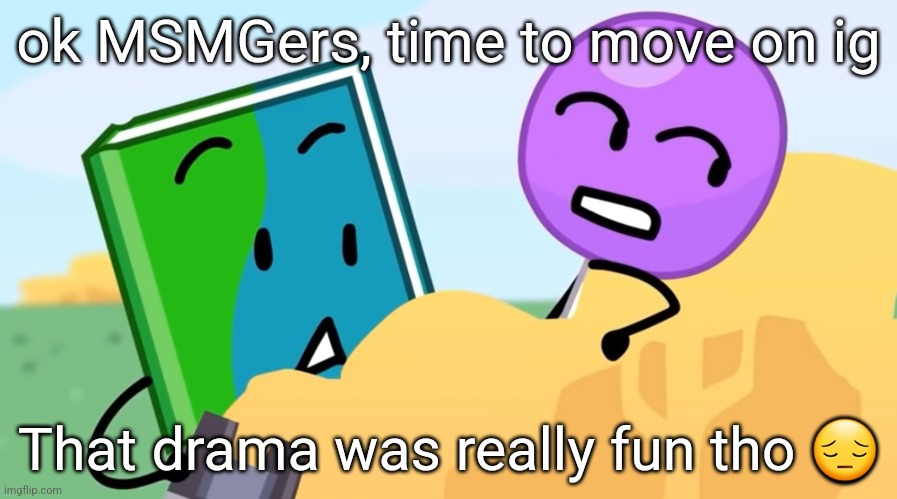 you exhaust me :/ | ok MSMGers, time to move on ig; That drama was really fun tho 😔 | image tagged in you exhaust me / | made w/ Imgflip meme maker