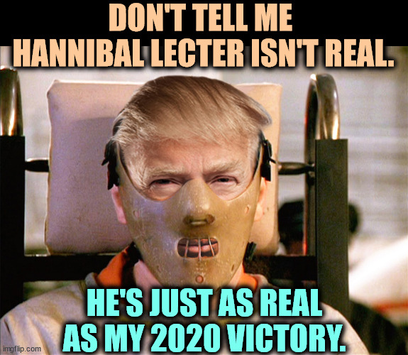 Trump vs Reality. | DON'T TELL ME 
HANNIBAL LECTER ISN'T REAL. HE'S JUST AS REAL AS MY 2020 VICTORY. | image tagged in trump hannibal lecter crazy mad insane bonkers,trump,hannibal lecter,insane,mad,nuts | made w/ Imgflip meme maker