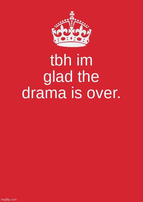 fr | tbh im glad the drama is over. | image tagged in memes,keep calm and carry on red | made w/ Imgflip meme maker