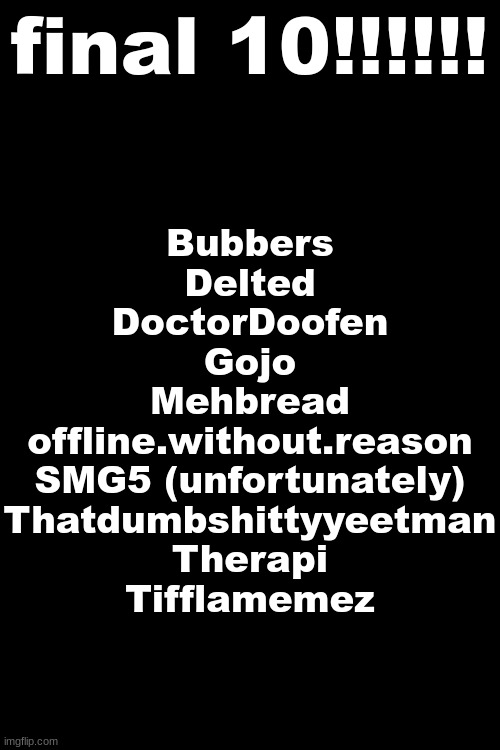 determination is the best | final 10!!!!!! Bubbers
Delted
DoctorDoofen
Gojo
Mehbread
offline.without.reason
SMG5 (unfortunately)
Thatdumbshittyyeetman
Therapi
Tifflamemez | made w/ Imgflip meme maker