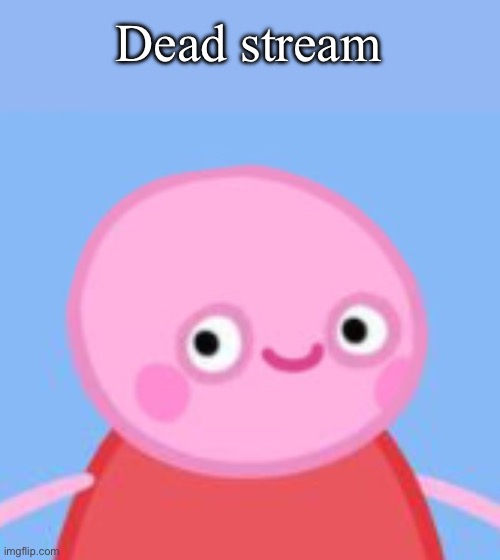 Dead stream | Dead stream | image tagged in cursed peppa pig,dead stream,dead | made w/ Imgflip meme maker