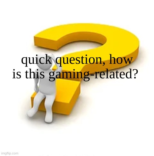 Man Sitting on Question Mark | quick question, how is this gaming-related? | image tagged in man sitting on question mark | made w/ Imgflip meme maker