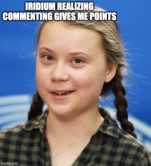 Greta Thunberg | IRIDIUM REALIZING COMMENTING GIVES ME POINTS | image tagged in greta thunberg | made w/ Imgflip meme maker