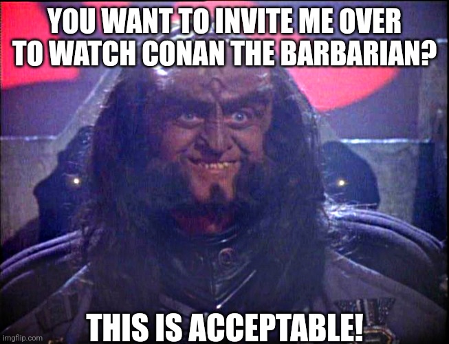 If you ever find a Klingon in your home, be sure you have a healthy inventory of 1980s action movies | YOU WANT TO INVITE ME OVER TO WATCH CONAN THE BARBARIAN? THIS IS ACCEPTABLE! | image tagged in gowron is pleased enhanced,klingon,movies,1980s,good idea | made w/ Imgflip meme maker