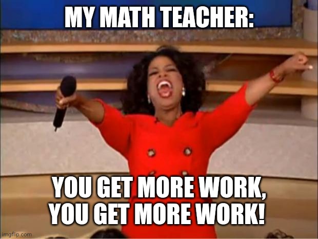 We never have free time | MY MATH TEACHER:; YOU GET MORE WORK, YOU GET MORE WORK! | image tagged in memes,oprah you get a,math,math teacher,homework | made w/ Imgflip meme maker