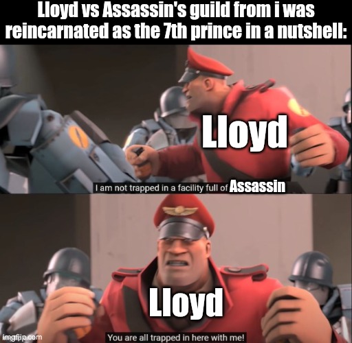 If you watch the anime "i was reincarnated as the 7th prince" by episode 7, you'll understand. | Lloyd vs Assassin's guild from i was reincarnated as the 7th prince in a nutshell:; Lloyd; Assassin; Lloyd | image tagged in i'm not trapped in facility full of robot,funny,i was reincarnated as the 7th prince,battle | made w/ Imgflip meme maker