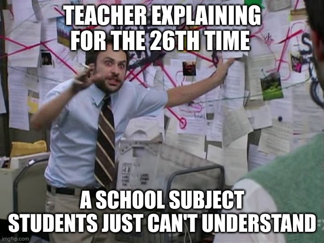 Fact | TEACHER EXPLAINING FOR THE 26TH TIME; A SCHOOL SUBJECT STUDENTS JUST CAN'T UNDERSTAND | image tagged in charlie conspiracy always sunny in philidelphia | made w/ Imgflip meme maker