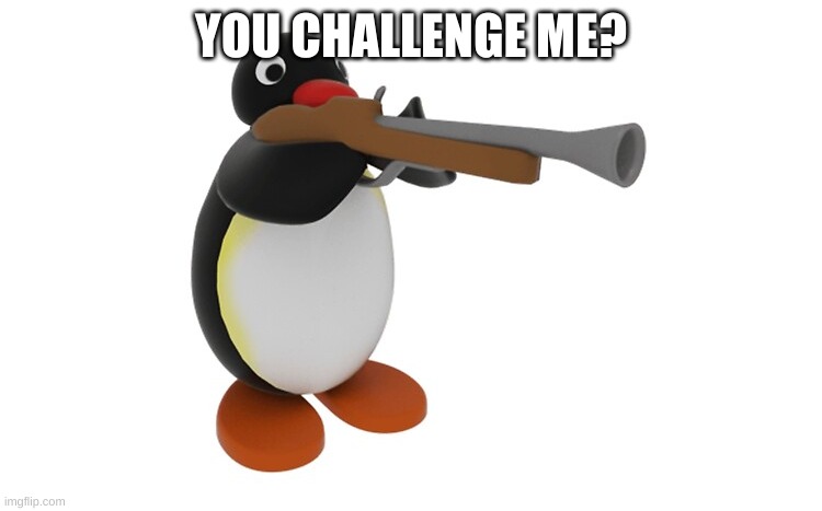 Pingu with a gun | YOU CHALLENGE ME? | image tagged in pingu with a gun | made w/ Imgflip meme maker