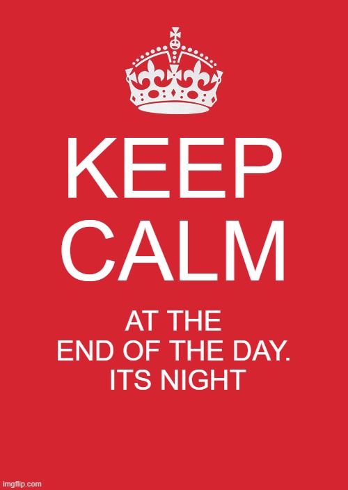 Keep Calm And Carry On Red Meme | KEEP CALM; AT THE END OF THE DAY.
 ITS NIGHT | image tagged in memes,keep calm and carry on red | made w/ Imgflip meme maker