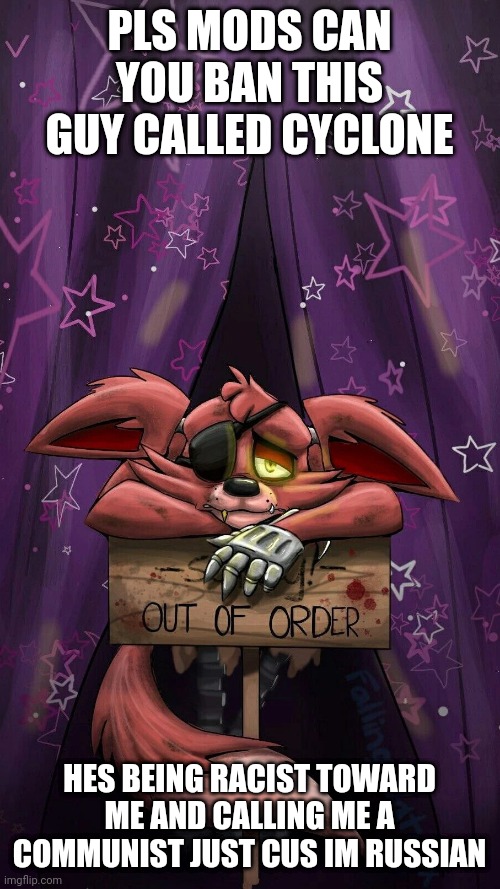 sad foxy | PLS MODS CAN YOU BAN THIS GUY CALLED CYCLONE; HES BEING RACIST TOWARD ME AND CALLING ME A COMMUNIST JUST CUS IM RUSSIAN | image tagged in sad foxy | made w/ Imgflip meme maker