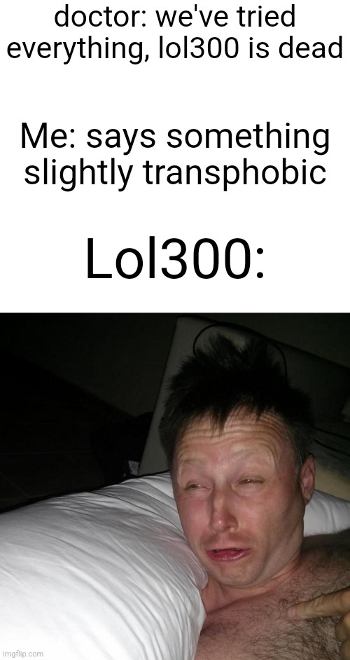 Slander 2 | doctor: we've tried everything, lol300 is dead; Me: says something slightly transphobic; Lol300: | image tagged in limmy waking up | made w/ Imgflip meme maker