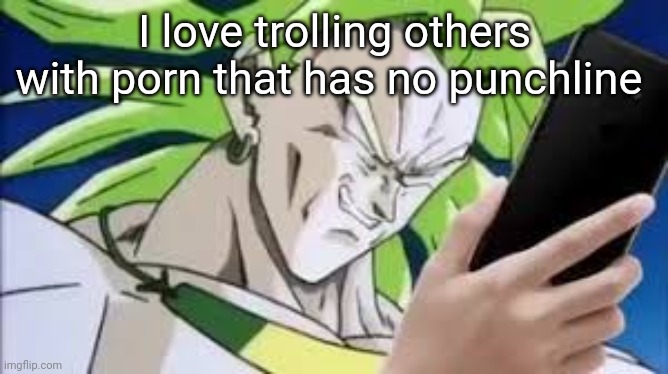 broly looking at his phone | I love trolling others with porn that has no punchline | image tagged in broly looking at his phone | made w/ Imgflip meme maker