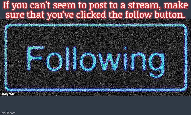 It's easy to forget. | If you can't seem to post to a stream, make
sure that you've clicked the follow button. | image tagged in following button blur deep-fried,imgflipper,advice | made w/ Imgflip meme maker