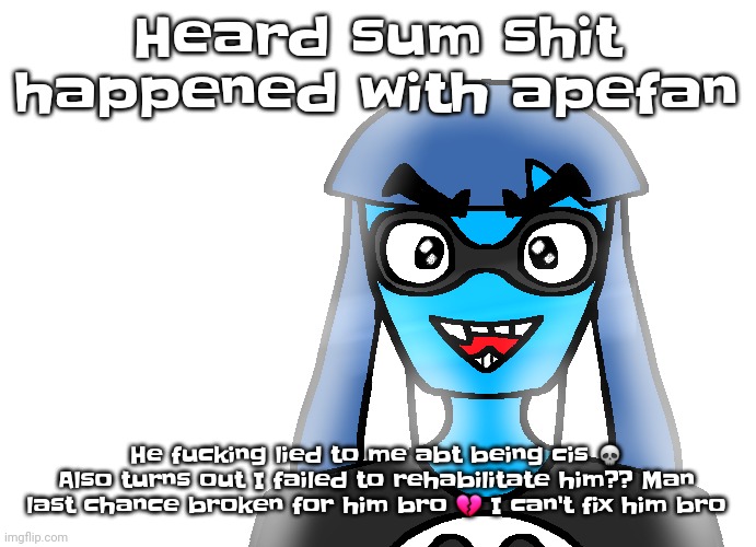 Bro | Heard sum shit happened with apefan; He fu​cking lied to me abt being cis 💀
Also turns out I failed to rehabilitate him?? Man last chance broken for him bro 💔 I can't fix him bro | image tagged in sunshine skatez | made w/ Imgflip meme maker