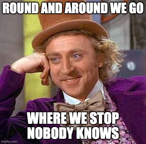 Round and Around we go | ROUND AND AROUND WE GO; WHERE WE STOP NOBODY KNOWS | image tagged in memes,creepy condescending wonka | made w/ Imgflip meme maker