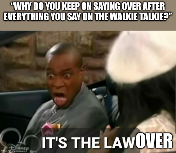 I Can’t Be The Only One Who Would Say Over After Everything If Their Talking On A Walkie Talkie | “WHY DO YOU KEEP ON SAYING OVER AFTER EVERYTHING YOU SAY ON THE WALKIE TALKIE?”; OVER | image tagged in it's the law | made w/ Imgflip meme maker