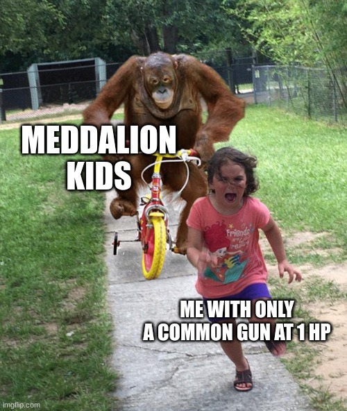 Orangutan chasing girl on a tricycle | MEDDALION KIDS; ME WITH ONLY A COMMON GUN AT 1 HP | image tagged in orangutan chasing girl on a tricycle | made w/ Imgflip meme maker