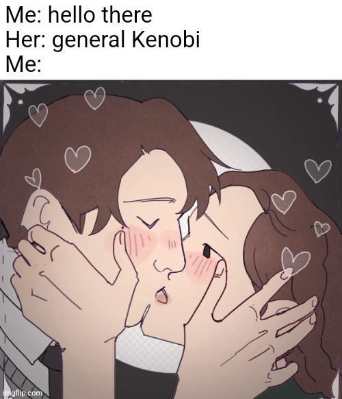 Me: hello there
Her: general Kenobi
Me: | made w/ Imgflip meme maker