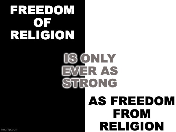The converse is also true | FREEDOM OF RELIGION; IS ONLY
EVER AS
STRONG; AS FREEDOM
FROM
RELIGION | image tagged in blank white template,religion,freedom,politics,law,usa | made w/ Imgflip meme maker