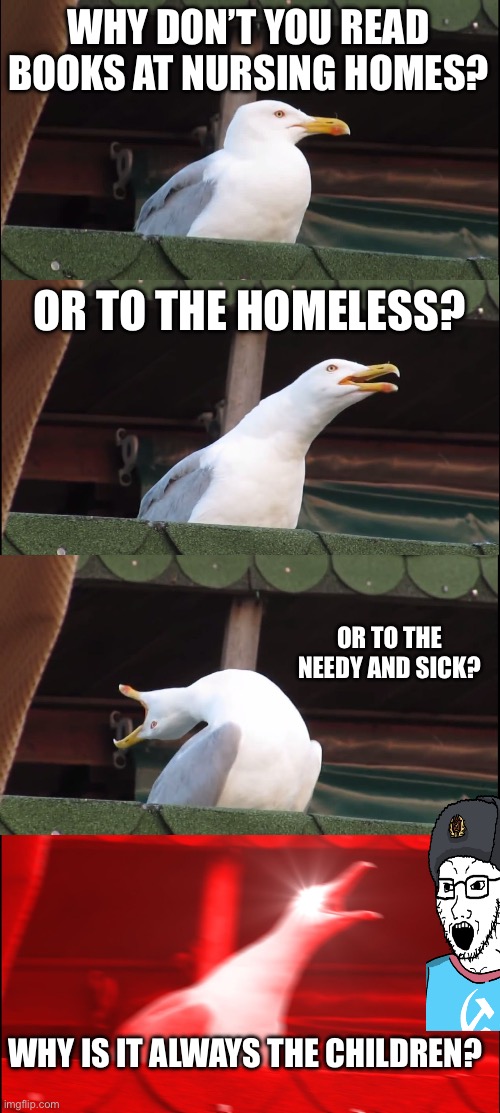Inhaling Seagull | WHY DON’T YOU READ BOOKS AT NURSING HOMES? OR TO THE HOMELESS? OR TO THE NEEDY AND SICK? WHY IS IT ALWAYS THE CHILDREN? | image tagged in memes,inhaling seagull | made w/ Imgflip meme maker