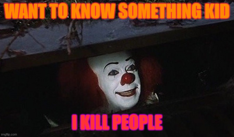 Pennywise Hey Kid | WANT TO KNOW SOMETHING KID; I KILL PEOPLE | image tagged in pennywise hey kid | made w/ Imgflip meme maker