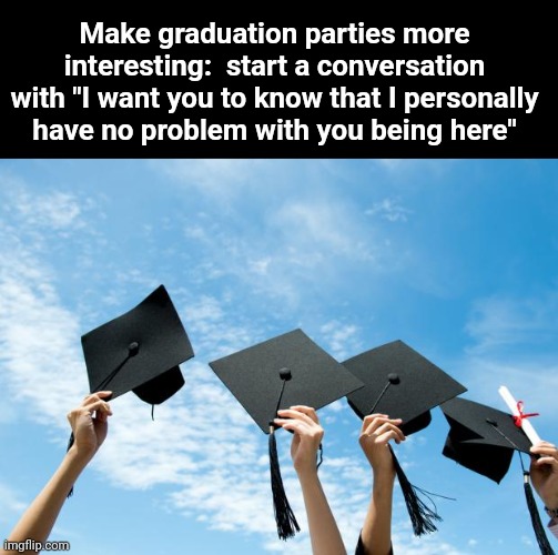 college graduation | Make graduation parties more interesting:  start a conversation with "I want you to know that I personally have no problem with you being here" | image tagged in college graduation | made w/ Imgflip meme maker