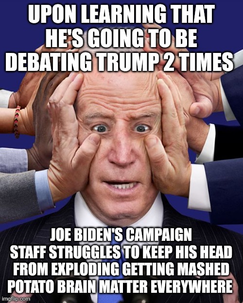Joe biden | UPON LEARNING THAT HE'S GOING TO BE DEBATING TRUMP 2 TIMES; JOE BIDEN'S CAMPAIGN STAFF STRUGGLES TO KEEP HIS HEAD FROM EXPLODING GETTING MASHED POTATO BRAIN MATTER EVERYWHERE | image tagged in joe biden | made w/ Imgflip meme maker