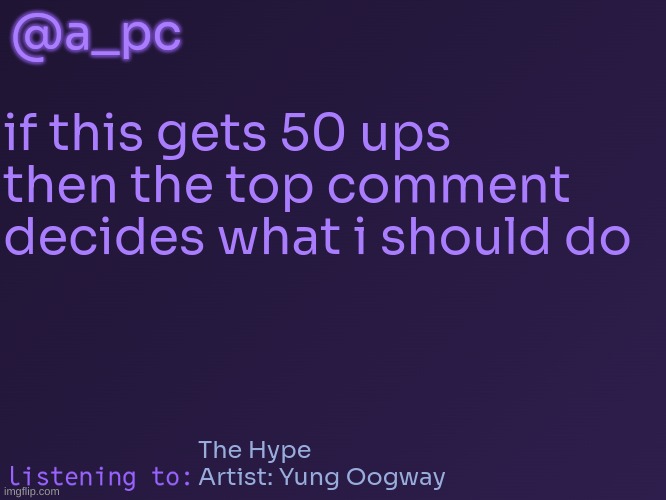 will probably never happen lol | @a_pc; if this gets 50 ups
then the top comment
decides what i should do; The Hype
Artist: Yung Oogway | image tagged in a_pc's temp 3 | made w/ Imgflip meme maker