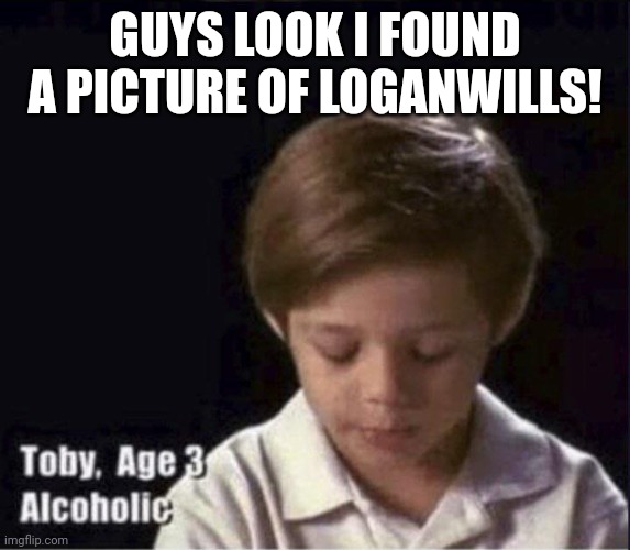 Toby Age 3 Alcoholic | GUYS LOOK I FOUND A PICTURE OF LOGANWILLS! | image tagged in toby age 3 alcoholic | made w/ Imgflip meme maker