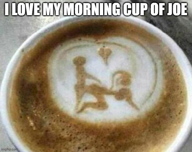 memes by Brad - I love my morning coffee - humor | I LOVE MY MORNING CUP OF JOE | image tagged in funny,fun,coffee,coffee addict,humor,funny meme | made w/ Imgflip meme maker