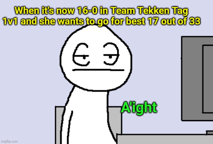 When you're just that much better at Tekken | When it's now 16-0 in Team Tekken Tag 1v1 and she wants to go for best 17 out of 33; A'ight | image tagged in bored pc gamer,multiplayer | made w/ Imgflip meme maker