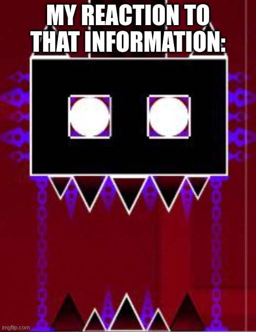 clubstepp | MY REACTION TO THAT INFORMATION: | image tagged in clubstep monster | made w/ Imgflip meme maker