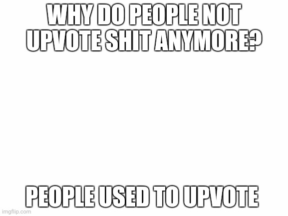 Blank White Template | WHY DO PEOPLE NOT UPVOTE SHIT ANYMORE? PEOPLE USED TO UPVOTE | image tagged in blank white template | made w/ Imgflip meme maker