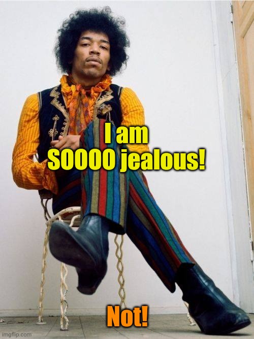 Jimi Hendrix | I am SOOOO jealous! Not! | image tagged in jimi hendrix | made w/ Imgflip meme maker