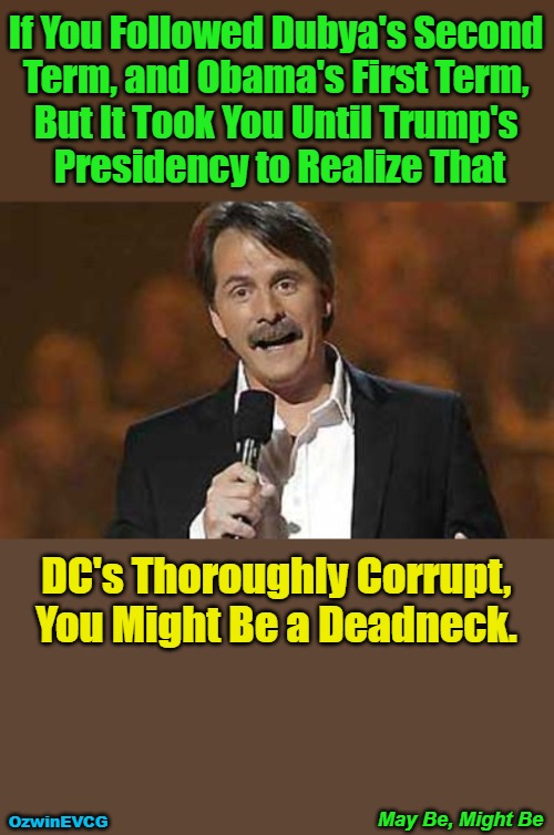 May Be, Might Be | If You Followed Dubya's Second 

Term, and Obama's First Term, 

But It Took You Until Trump's 

Presidency to Realize That; DC's Thoroughly Corrupt,

You Might Be a Deadneck. May Be, Might Be; OzwinEVCG | image tagged in you might be a redneck if,jeff foxworthy,you might be a deadneck if,memes,donald trump,deep state | made w/ Imgflip meme maker