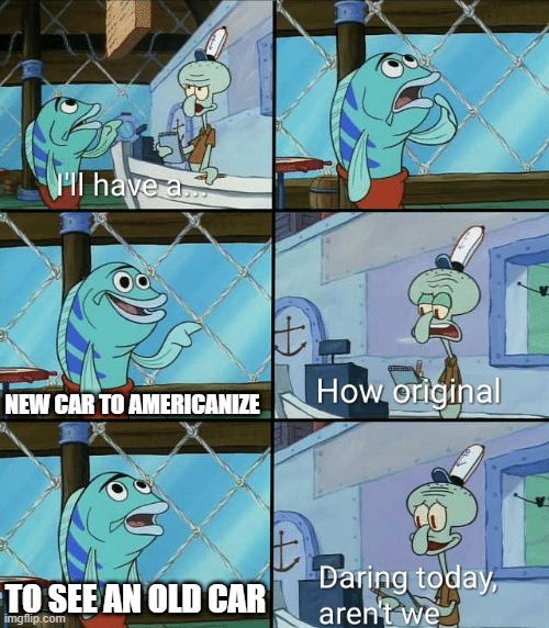 I bought and saw a new and old car to Americanize | NEW CAR TO AMERICANIZE; TO SEE AN OLD CAR | image tagged in daring today aren't we squidward,memes,funny | made w/ Imgflip meme maker