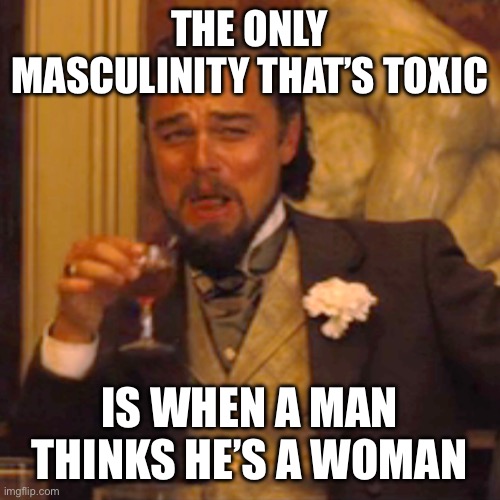 Laughing Leo | THE ONLY MASCULINITY THAT’S TOXIC; IS WHEN A MAN THINKS HE’S A WOMAN | image tagged in memes,laughing leo | made w/ Imgflip meme maker