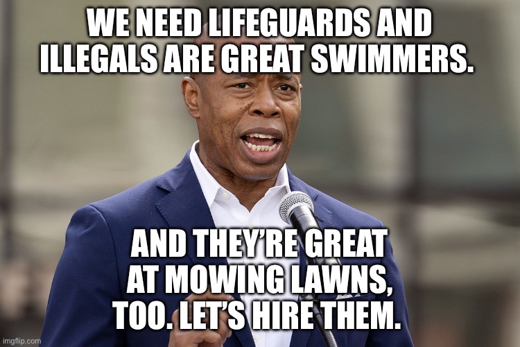 Democrats are racist | WE NEED LIFEGUARDS AND ILLEGALS ARE GREAT SWIMMERS. AND THEY’RE GREAT AT MOWING LAWNS, TOO. LET’S HIRE THEM. | image tagged in eric adams,illegal immigration,democrats | made w/ Imgflip meme maker