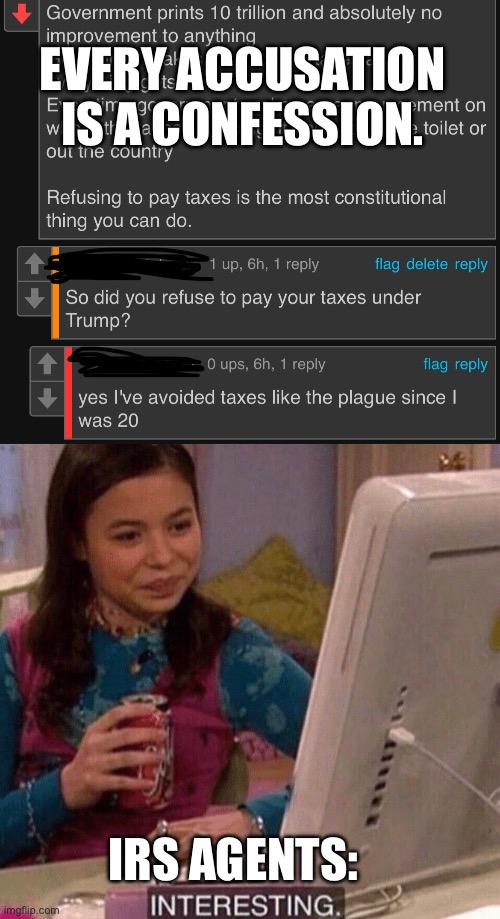 No taxes for me! But benefits please! | EVERY ACCUSATION IS A CONFESSION. IRS AGENTS: | image tagged in icarly interesting,conservatives,conservative hypocrisy,criminals,irs | made w/ Imgflip meme maker