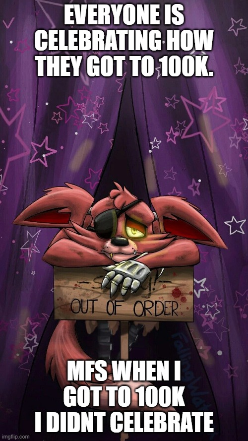 sad foxy | EVERYONE IS CELEBRATING HOW THEY GOT TO 100K. MFS WHEN I GOT TO 100K I DIDNT CELEBRATE | image tagged in sad foxy | made w/ Imgflip meme maker
