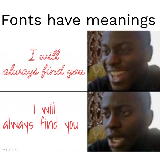 AHHHHHHh | Fonts have meanings; I will always find you; I will always find you | image tagged in happy sad | made w/ Imgflip meme maker